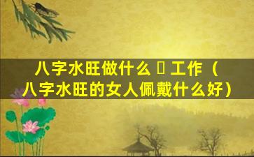 八字水旺做什么 ☘ 工作（八字水旺的女人佩戴什么好）